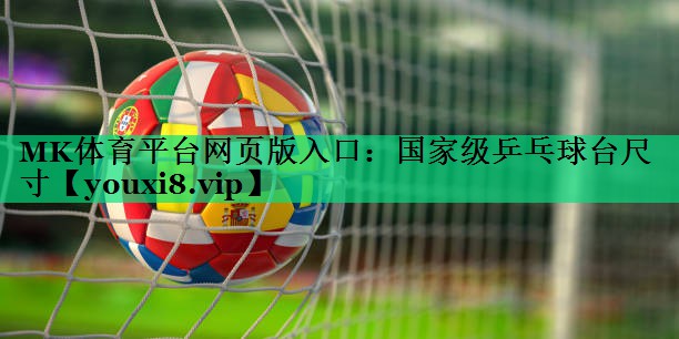 MK體育平臺(tái)網(wǎng)頁(yè)版入口：國(guó)家級(jí)乒乓球臺(tái)尺寸