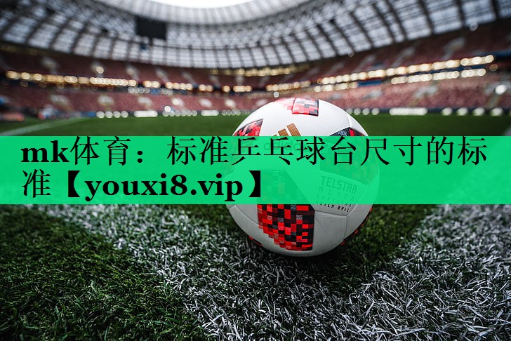 mk體育：標(biāo)準(zhǔn)乒乓球臺尺寸的標(biāo)準(zhǔn)