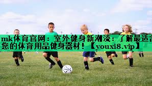 mk體育官網(wǎng)：室外健身新潮流：了解最適合您的體育用品健身器材！