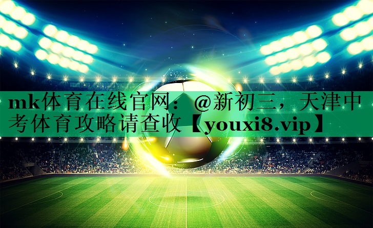 mk體育在線(xiàn)官網(wǎng)：@新初三，天津中考體育攻略請(qǐng)查收