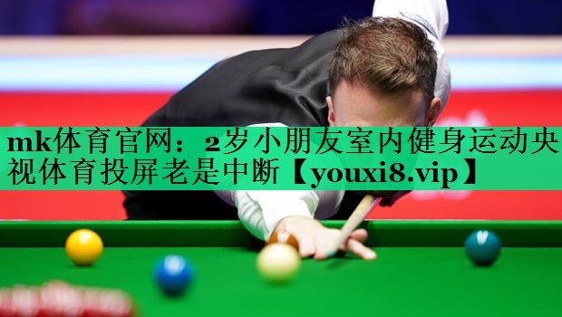 mk體育官網(wǎng)：2歲小朋友室內(nèi)健身運(yùn)動(dòng)央視體育投屏老是中斷