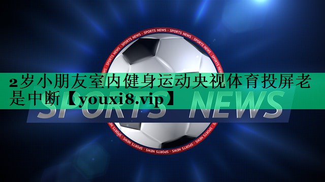2歲小朋友室內(nèi)健身運(yùn)動(dòng)央視體育投屏老是中斷