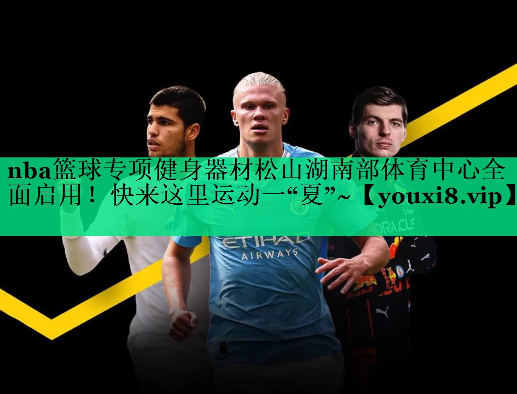 nba籃球?qū)ｍ椊∩砥鞑乃缮胶喜矿w育中心全面啟用！快來這里運(yùn)動一“夏”~