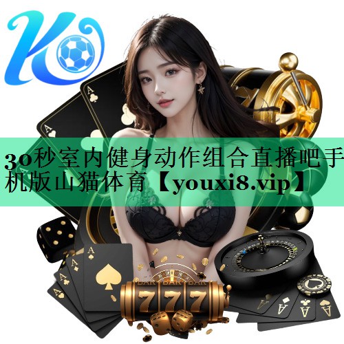 30秒室內(nèi)健身動(dòng)作組合直播吧手機(jī)版山貓?bào)w育