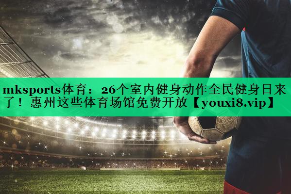 mksports體育：26個(gè)室內(nèi)健身動(dòng)作全民健身日來(lái)了！惠州這些體育場(chǎng)館免費(fèi)開放