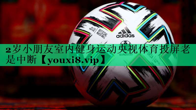 2歲小朋友室內(nèi)健身運(yùn)動(dòng)央視體育投屏老是中斷