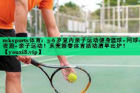 mksports體育：3-6歲室內(nèi)親子運(yùn)動(dòng)健身籃球+網(wǎng)球+夜跑+親子運(yùn)動(dòng)！東莞新春體育活動(dòng)清單出爐！