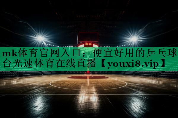mk體育官網(wǎng)入口：便宜好用的乒乓球臺(tái)光速體育在線直播
