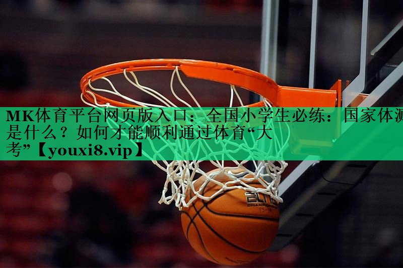 MK體育平臺網(wǎng)頁版入口：全國小學生必練：國家體測是什么？如何才能順利通過體育“大考”