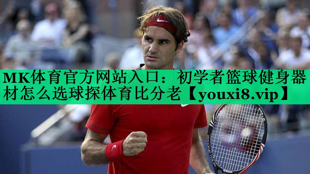 MK體育官方網(wǎng)站入口：初學者籃球健身器材怎么選球探體育比分老