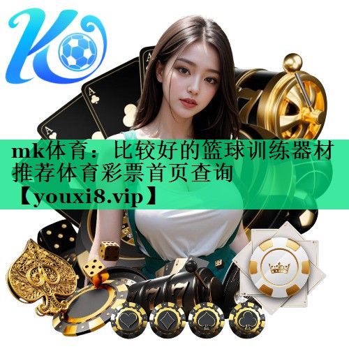 mk體育：比較好的籃球訓(xùn)練器材推薦體育彩票首頁(yè)查詢
