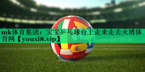 mk體育集團(tuán)：寶寶乒乓球臺(tái)上走來(lái)走去火博體育網(wǎng)