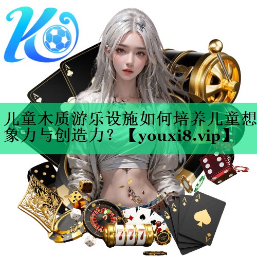 兒童木質(zhì)游樂設(shè)施如何培養(yǎng)兒童想象力與創(chuàng)造力？