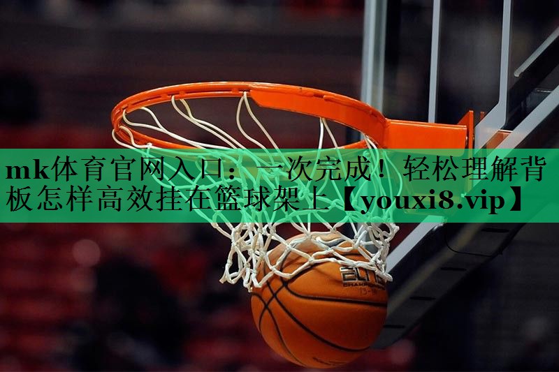 mk體育官網(wǎng)入口：一次完成！輕松理解背板怎樣高效掛在籃球架上
