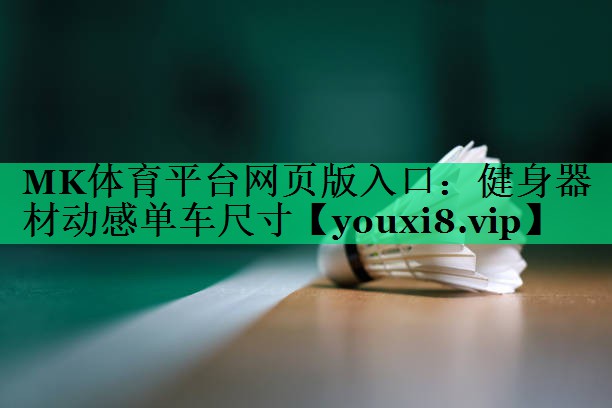 MK體育平臺(tái)網(wǎng)頁版入口：健身器材動(dòng)感單車尺寸