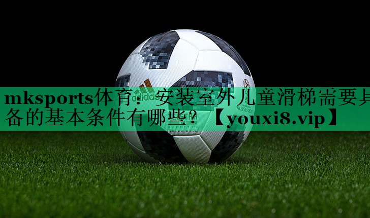 mksports體育：安裝室外兒童滑梯需要具備的基本條件有哪些？