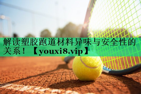 解讀塑膠跑道材料異味與安全性的關系！