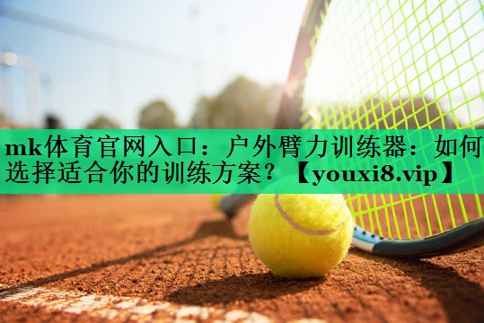 mk體育官網(wǎng)入口：戶外臂力訓(xùn)練器：如何選擇適合你的訓(xùn)練方案？