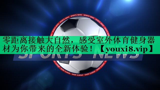零距離接觸大自然，感受室外體育健身器材為你帶來(lái)的全新體驗(yàn)！