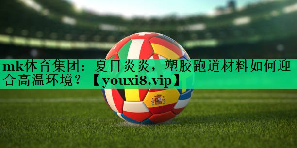 夏日炎炎，塑膠跑道材料如何迎合高溫環(huán)境？