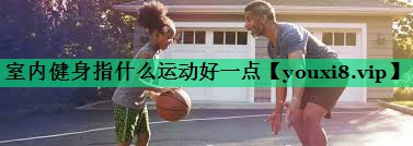 室內(nèi)健身指什么運(yùn)動(dòng)好一點(diǎn)