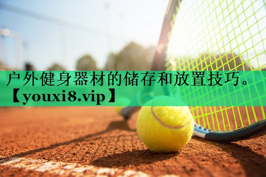 戶外健身器材的儲存和放置技巧。