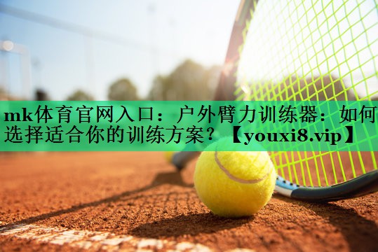 戶外臂力訓(xùn)練器：如何選擇適合你的訓(xùn)練方案？